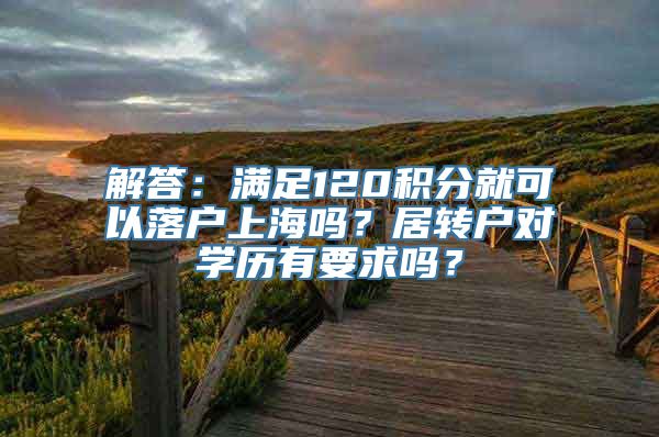 解答：满足120积分就可以落户上海吗？居转户对学历有要求吗？