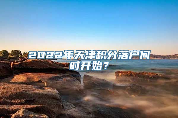 2022年天津积分落户何时开始？