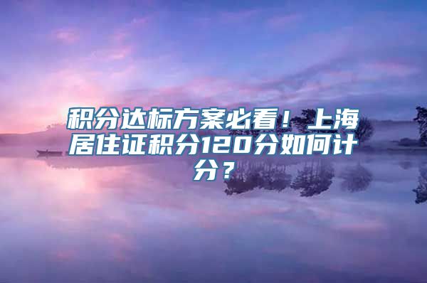 积分达标方案必看！上海居住证积分120分如何计分？