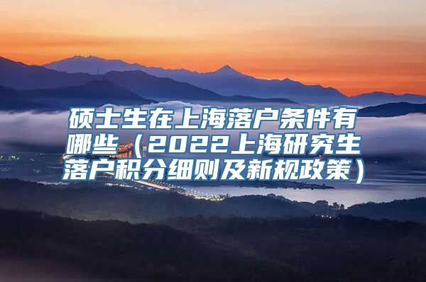 硕士生在上海落户条件有哪些（2022上海研究生落户积分细则及新规政策）