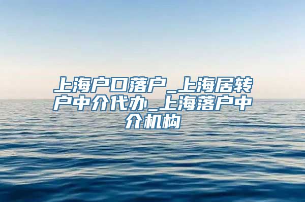 上海户口落户_上海居转户中介代办_上海落户中介机构