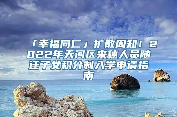 「幸福同仁」扩散周知！2022年天河区来穗人员随迁子女积分制入学申请指南