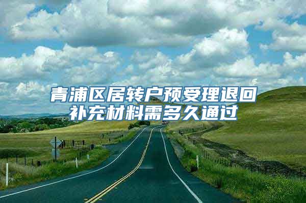 青浦区居转户预受理退回补充材料需多久通过