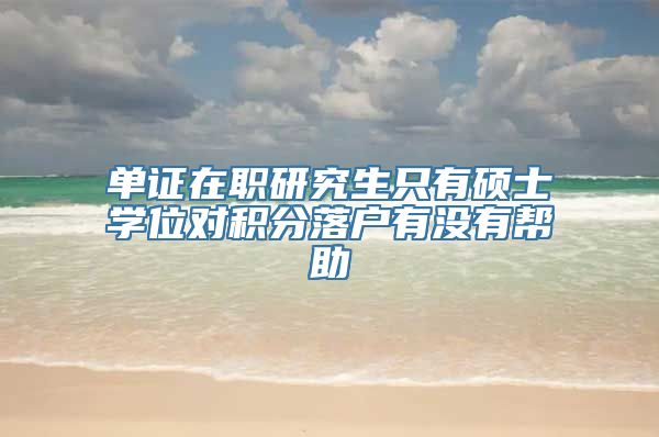 单证在职研究生只有硕士学位对积分落户有没有帮助