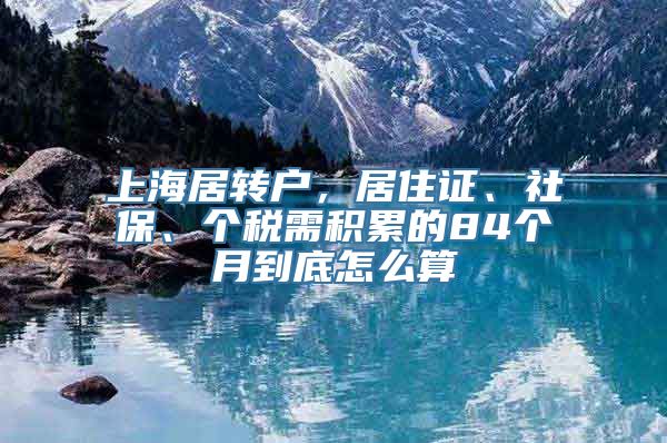 上海居转户，居住证、社保、个税需积累的84个月到底怎么算