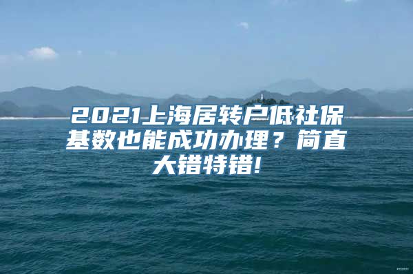 2021上海居转户低社保基数也能成功办理？简直大错特错!