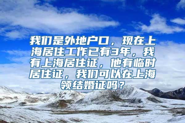 我们是外地户口，现在上海居住工作已有3年，我有上海居住证，他有临时居住证，我们可以在上海领结婚证吗？