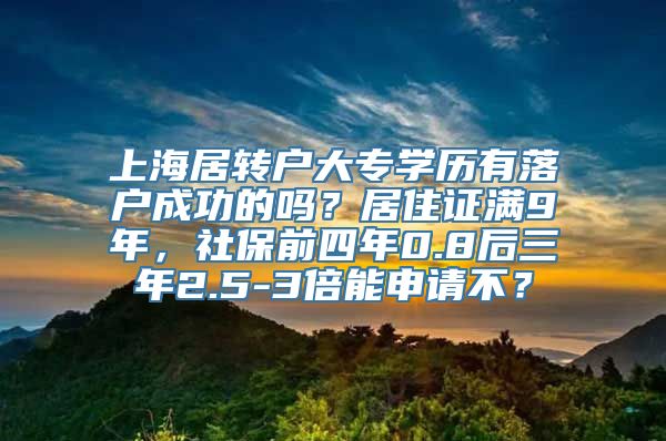 上海居转户大专学历有落户成功的吗？居住证满9年，社保前四年0.8后三年2.5-3倍能申请不？