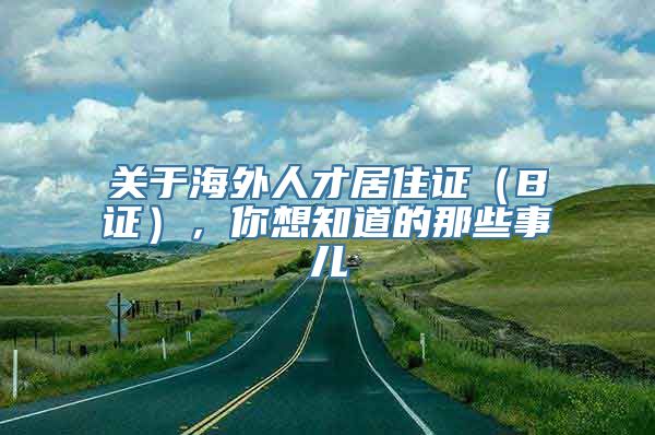 关于海外人才居住证（B证），你想知道的那些事儿