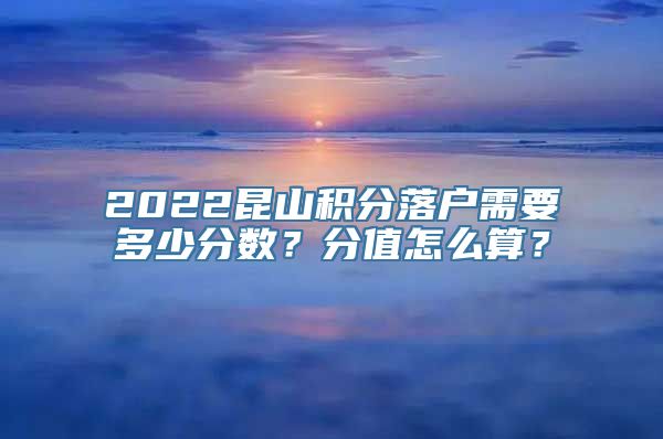 2022昆山积分落户需要多少分数？分值怎么算？