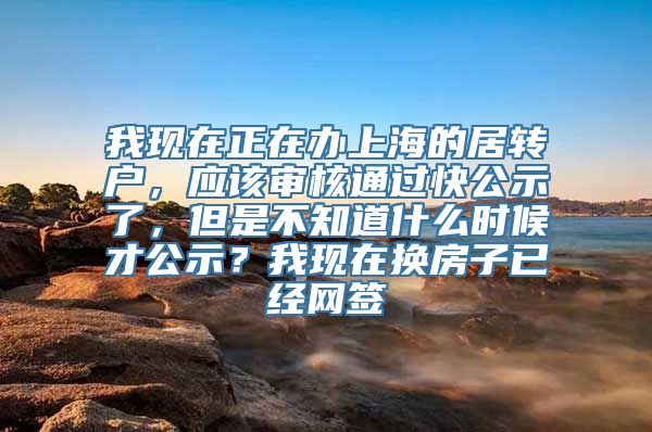 我现在正在办上海的居转户，应该审核通过快公示了，但是不知道什么时候才公示？我现在换房子已经网签