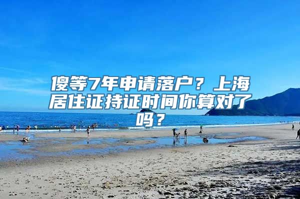 傻等7年申请落户？上海居住证持证时间你算对了吗？