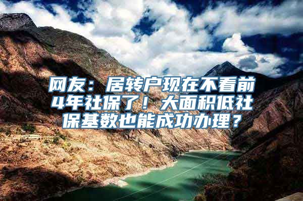 网友：居转户现在不看前4年社保了！大面积低社保基数也能成功办理？