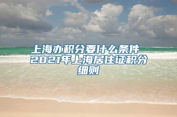 上海办积分要什么条件 2021年上海居住证积分细则