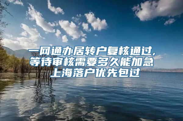 一网通办居转户复核通过,等待审核需要多久能加急 上海落户优先包过