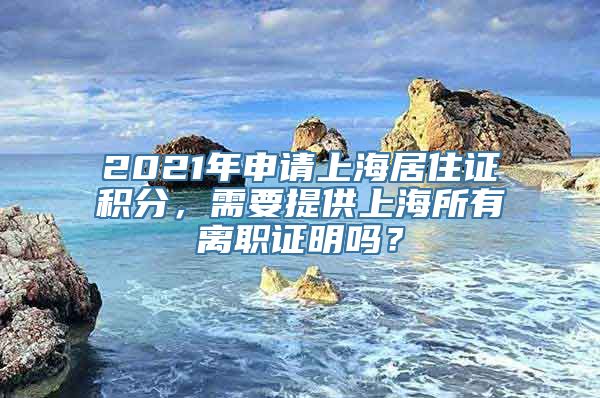 2021年申请上海居住证积分，需要提供上海所有离职证明吗？