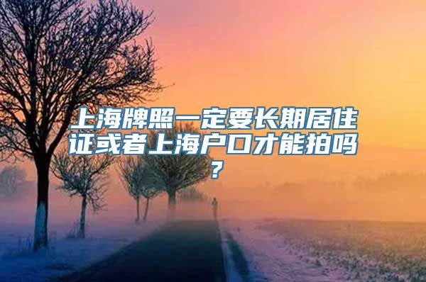 上海牌照一定要长期居住证或者上海户口才能拍吗？