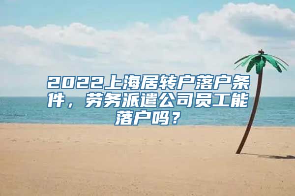 2022上海居转户落户条件，劳务派遣公司员工能落户吗？