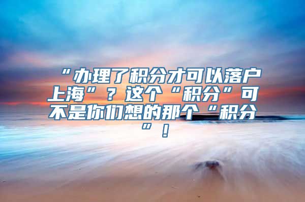 “办理了积分才可以落户上海”？这个“积分”可不是你们想的那个“积分”！