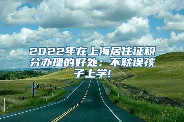 2022年在上海居住证积分办理的好处：不耽误孩子上学!