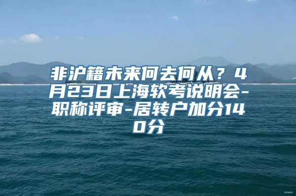 非沪籍未来何去何从？4月23日上海软考说明会-职称评审-居转户加分140分