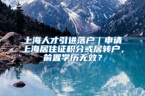 上海人才引进落户｜申请上海居住证积分或居转户，前置学历无效？