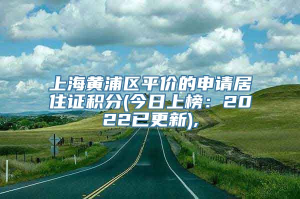 上海黄浦区平价的申请居住证积分(今日上榜：2022已更新),