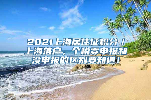 2021上海居住证积分／上海落户，个税零申报和没申报的区别要知道！