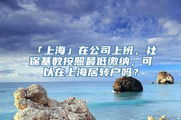 「上海」在公司上班，社保基数按照最低缴纳，可以在上海居转户吗？