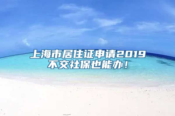 上海市居住证申请2019不交社保也能办！