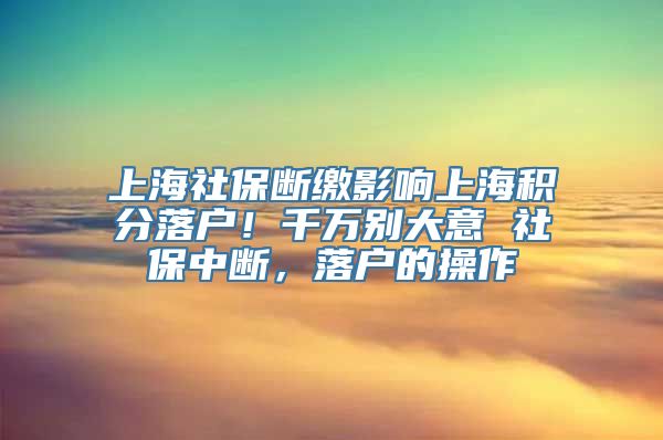 上海社保断缴影响上海积分落户！千万别大意 社保中断，落户的操作