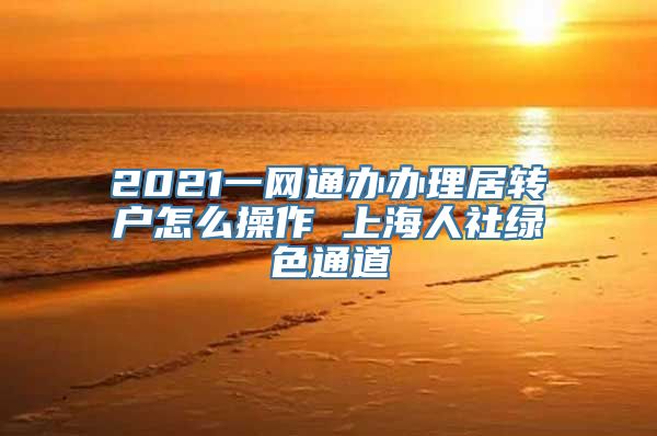 2021一网通办办理居转户怎么操作 上海人社绿色通道