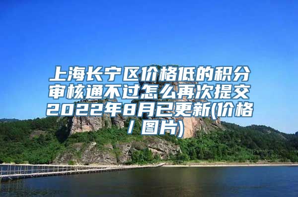 上海长宁区价格低的积分审核通不过怎么再次提交2022年8月已更新(价格／图片)