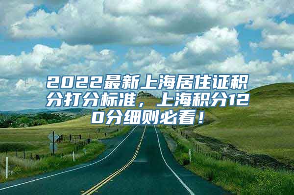 2022最新上海居住证积分打分标准，上海积分120分细则必看！