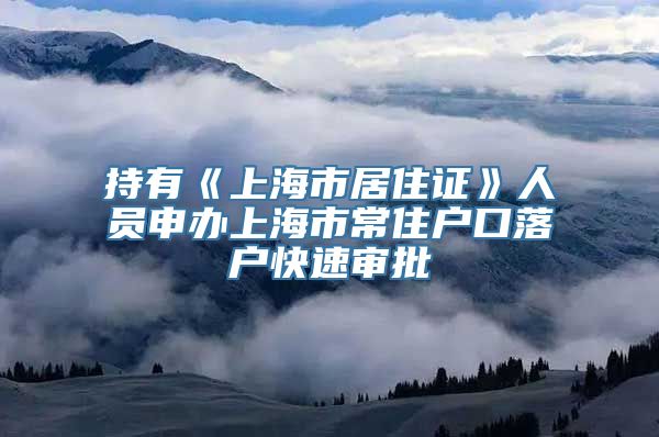 持有《上海市居住证》人员申办上海市常住户口落户快速审批