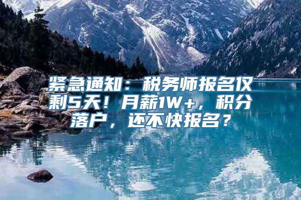 紧急通知：税务师报名仅剩5天！月薪1W+，积分落户，还不快报名？