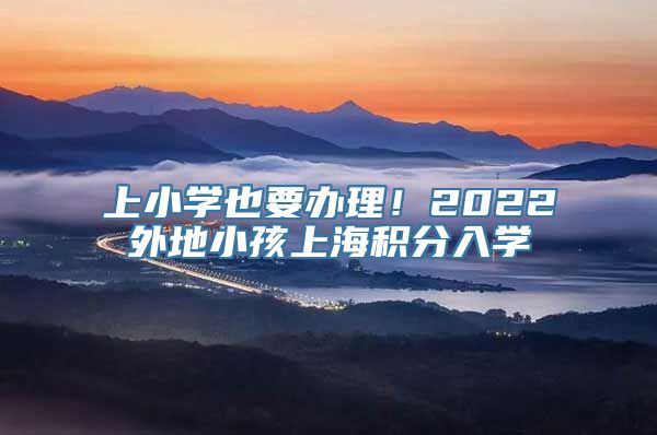 上小学也要办理！2022外地小孩上海积分入学