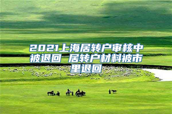 2021上海居转户审核中被退回 居转户材料被市里退回