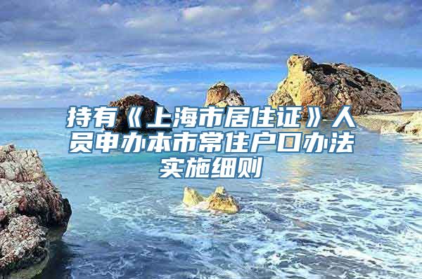 持有《上海市居住证》人员申办本市常住户口办法实施细则