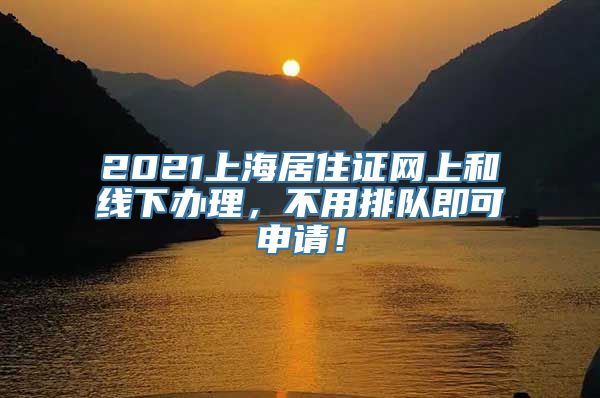 2021上海居住证网上和线下办理，不用排队即可申请！