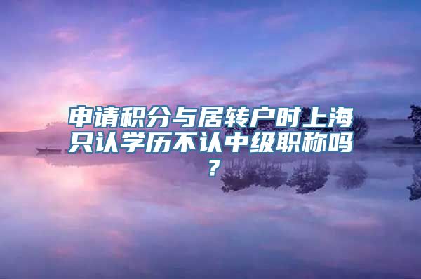 申请积分与居转户时上海只认学历不认中级职称吗？