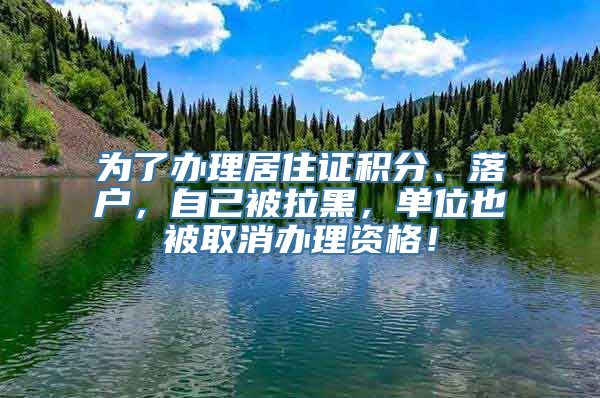 为了办理居住证积分、落户，自己被拉黑，单位也被取消办理资格！