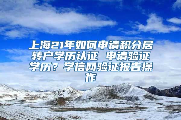 上海21年如何申请积分居转户学历认证 申请验证学历？学信网验证报告操作