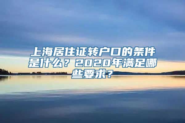 上海居住证转户口的条件是什么？2020年满足哪些要求？