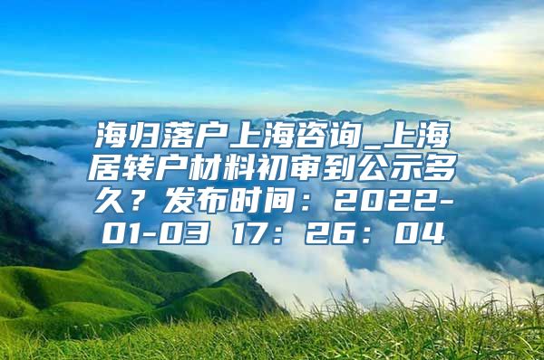 海归落户上海咨询_上海居转户材料初审到公示多久？发布时间：2022-01-03 17：26：04