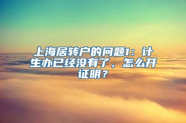 上海居转户的问题1：计生办已经没有了，怎么开证明？