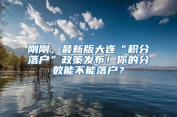 刚刚，最新版大连“积分落户”政策发布！你的分数能不能落户？