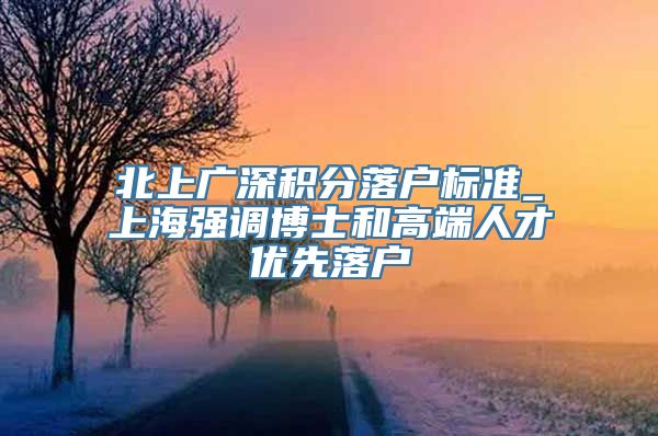 北上广深积分落户标准_上海强调博士和高端人才优先落户