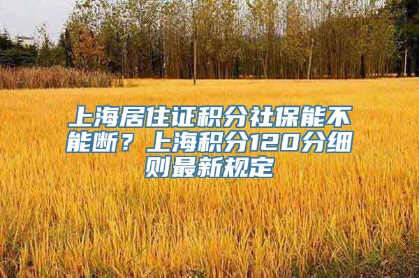 上海居住证积分社保能不能断？上海积分120分细则最新规定