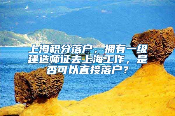 上海积分落户，拥有一级建造师证去上海工作，是否可以直接落户？